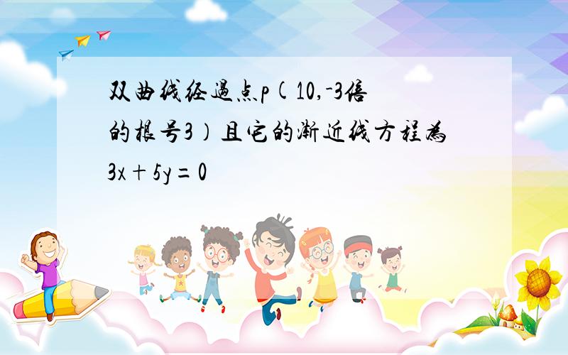 双曲线经过点p(10,-3倍的根号3）且它的渐近线方程为3x+5y=0