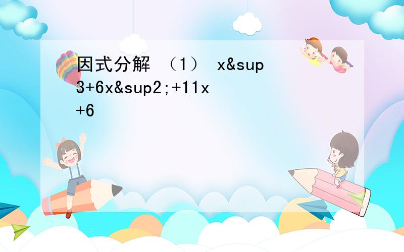 因式分解 （1） x³+6x²+11x+6