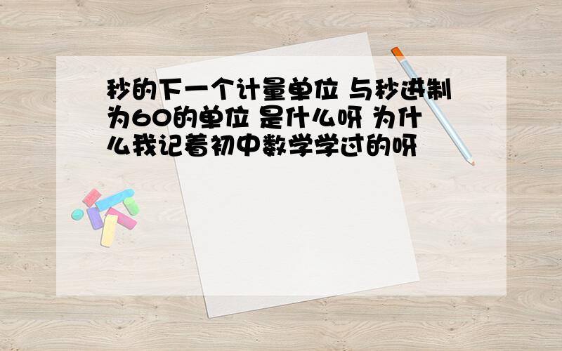 秒的下一个计量单位 与秒进制为60的单位 是什么呀 为什么我记着初中数学学过的呀