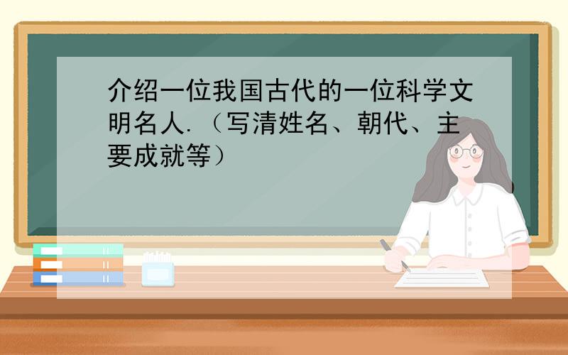 介绍一位我国古代的一位科学文明名人.（写清姓名、朝代、主要成就等）