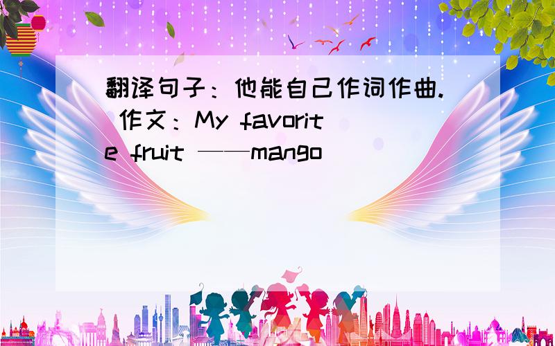 翻译句子：他能自己作词作曲. 作文：My favorite fruit ——mango