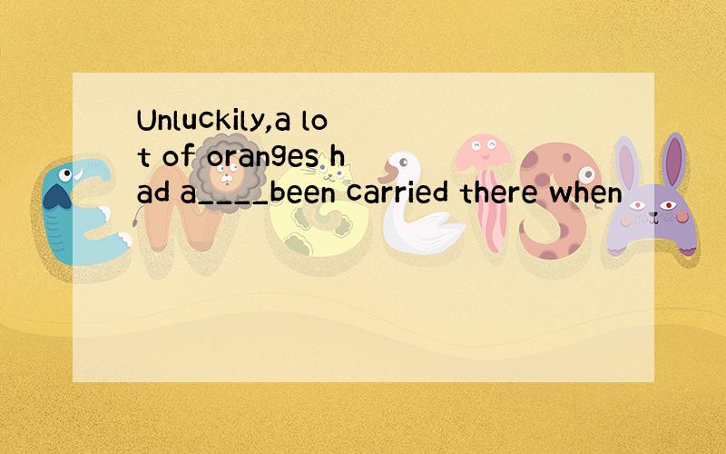 Unluckily,a lot of oranges had a____been carried there when