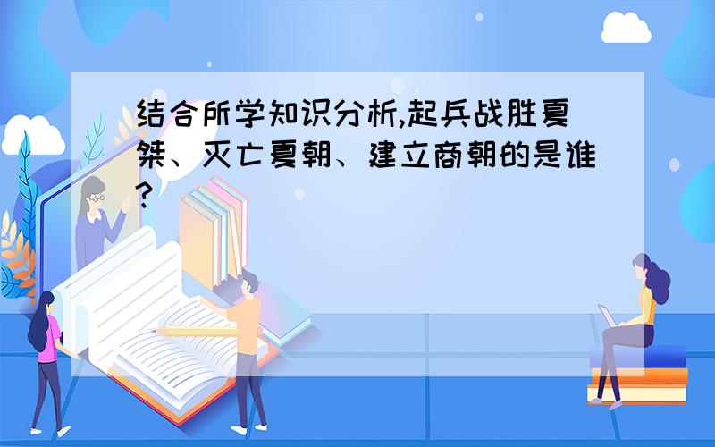 结合所学知识分析,起兵战胜夏桀、灭亡夏朝、建立商朝的是谁?