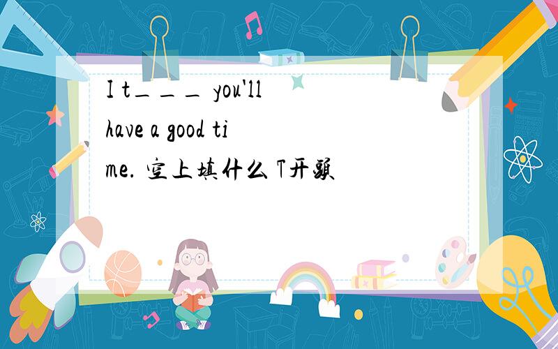 I t___ you'll have a good time. 空上填什么 T开头