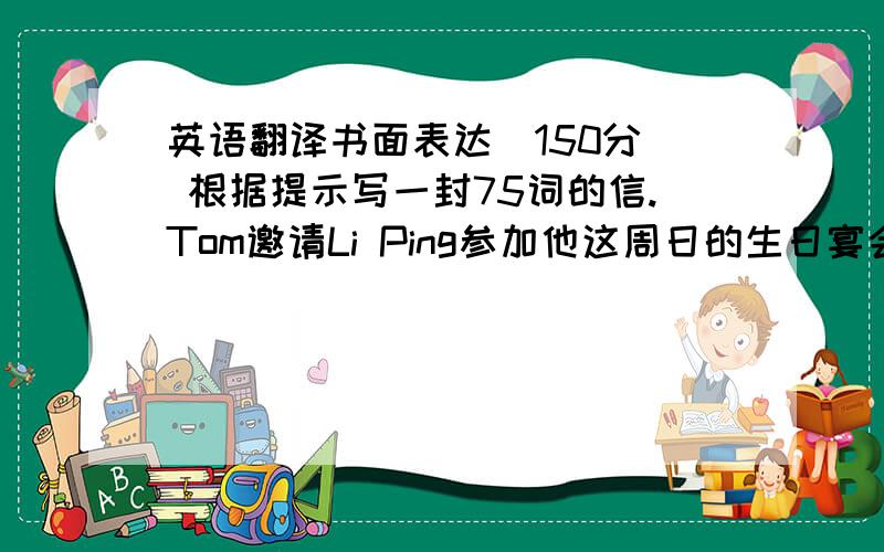 英语翻译书面表达（150分） 根据提示写一封75词的信.Tom邀请Li Ping参加他这周日的生日宴会,但Li Ping