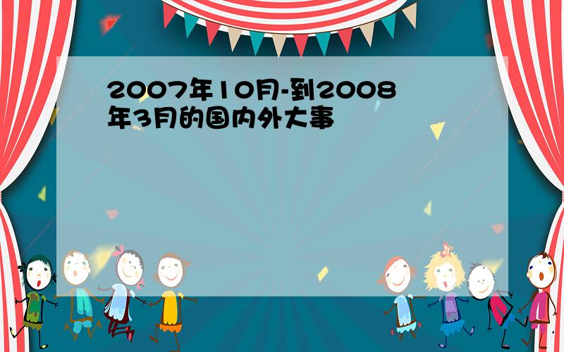 2007年10月-到2008年3月的国内外大事