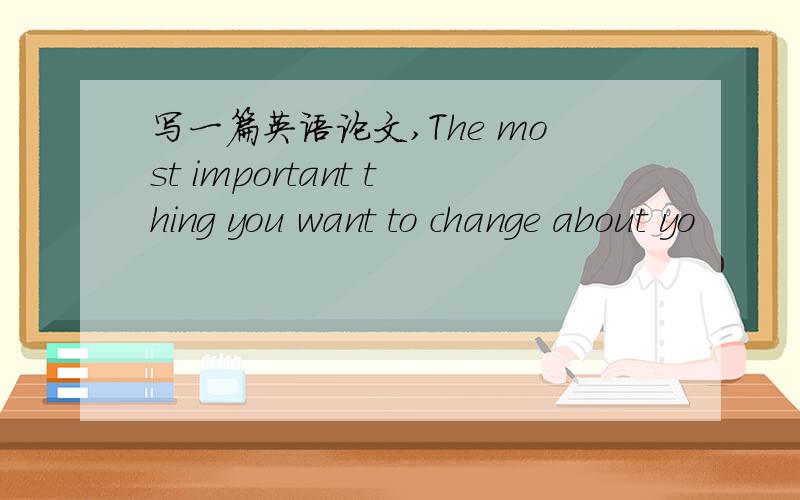 写一篇英语论文,The most important thing you want to change about yo