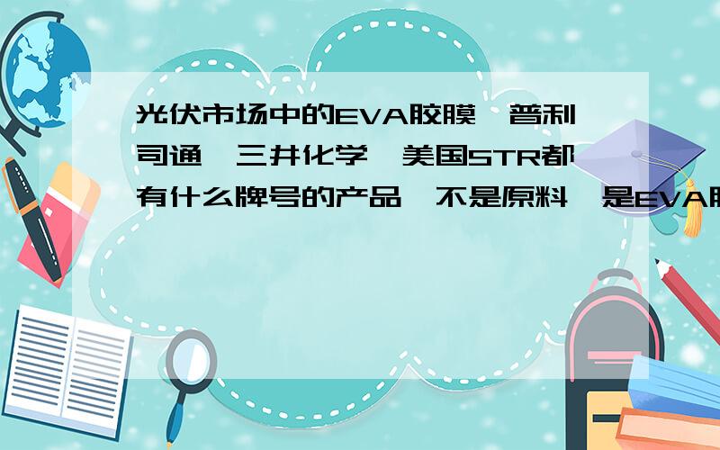 光伏市场中的EVA胶膜,普利司通、三井化学、美国STR都有什么牌号的产品,不是原料,是EVA胶膜成品!谁有产品的技术指标