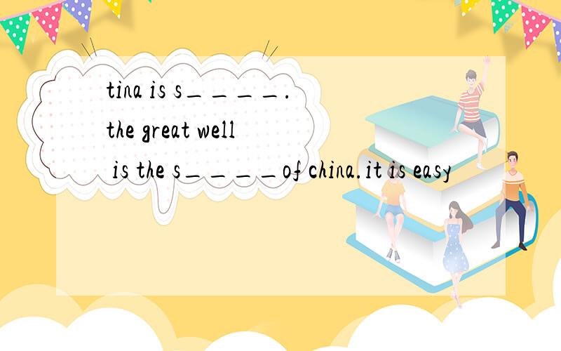 tina is s____.the great well is the s____of china.it is easy