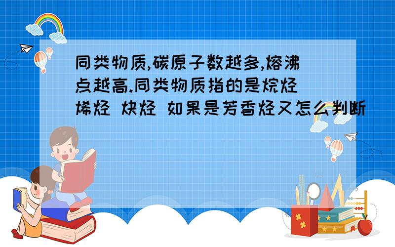 同类物质,碳原子数越多,熔沸点越高.同类物质指的是烷烃 烯烃 炔烃 如果是芳香烃又怎么判断