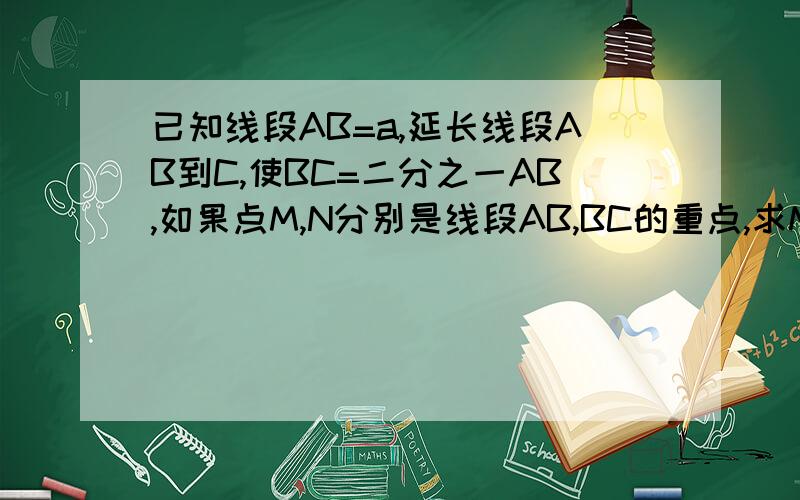 已知线段AB=a,延长线段AB到C,使BC=二分之一AB,如果点M,N分别是线段AB,BC的重点,求MN的长