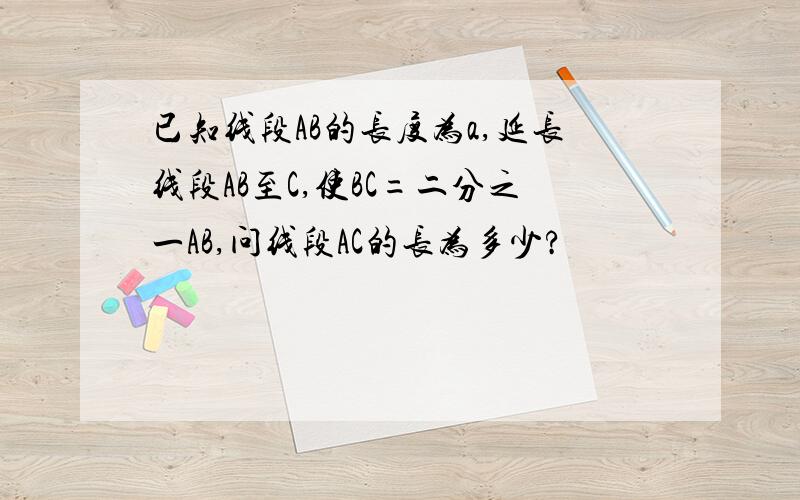 已知线段AB的长度为a,延长线段AB至C,使BC=二分之一AB,问线段AC的长为多少?