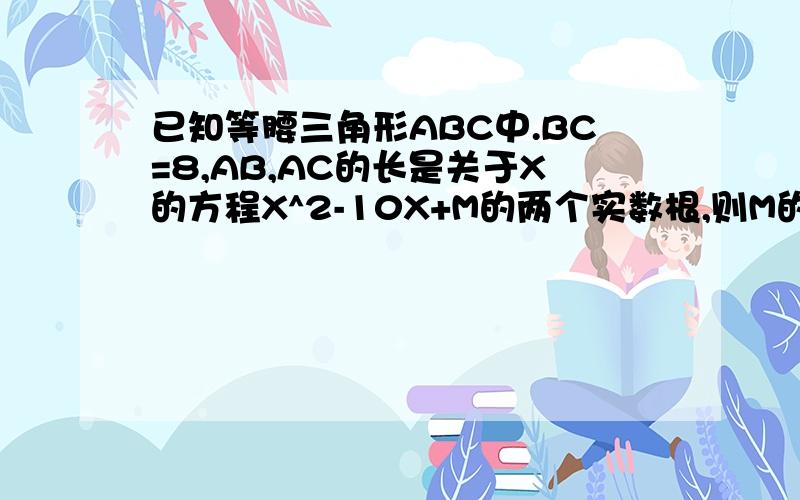 已知等腰三角形ABC中.BC=8,AB,AC的长是关于X的方程X^2-10X+M的两个实数根,则M的值为________