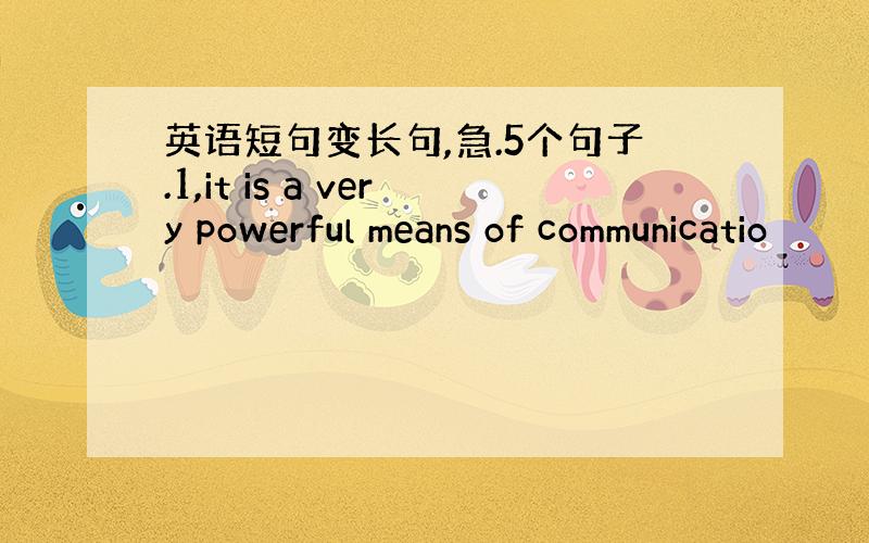 英语短句变长句,急.5个句子.1,it is a very powerful means of communicatio