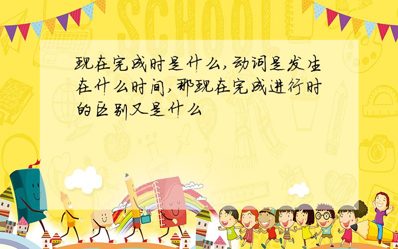 现在完成时是什么,动词是发生在什么时间,那现在完成进行时的区别又是什么