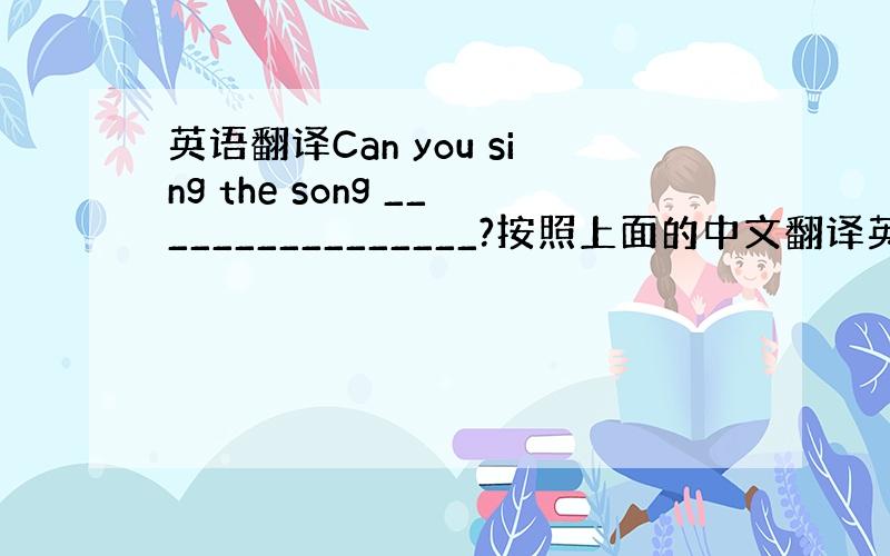 英语翻译Can you sing the song ________________?按照上面的中文翻译英文