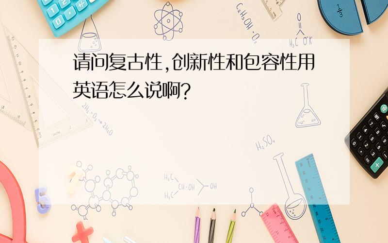 请问复古性,创新性和包容性用英语怎么说啊?