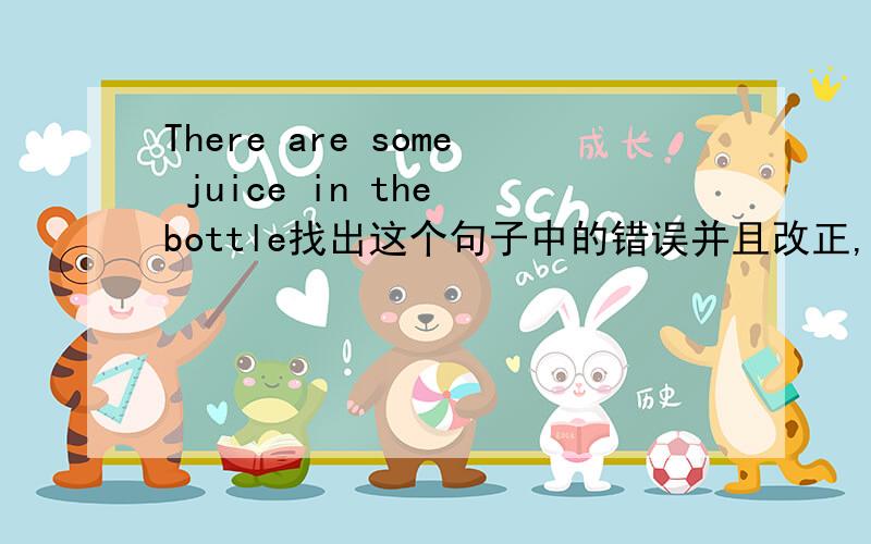 There are some juice in the bottle找出这个句子中的错误并且改正,