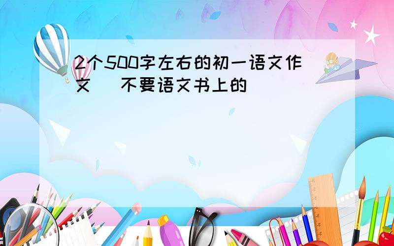 2个500字左右的初一语文作文 （不要语文书上的））