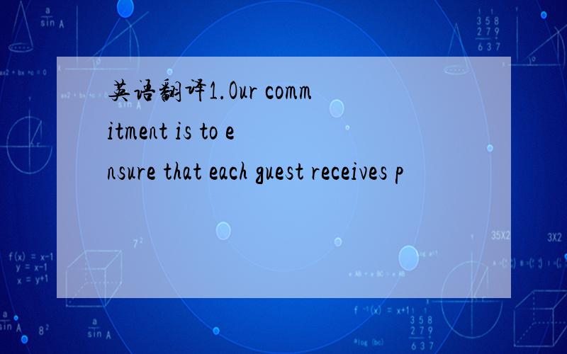 英语翻译1.Our commitment is to ensure that each guest receives p