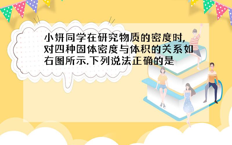 小妍同学在研究物质的密度时,对四种固体密度与体积的关系如右图所示.下列说法正确的是