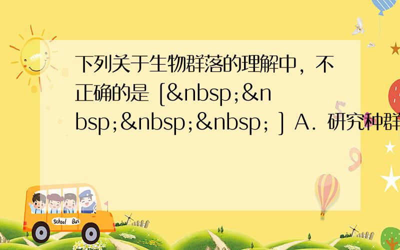 下列关于生物群落的理解中，不正确的是 [     ] A．研究种群是研究群落的基