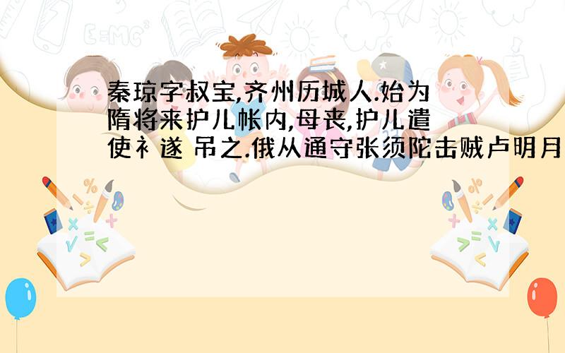 秦琼字叔宝,齐州历城人.始为隋将来护儿帐内,母丧,护儿遣使衤遂 吊之.俄从通守张须陀击贼卢明月不邳,