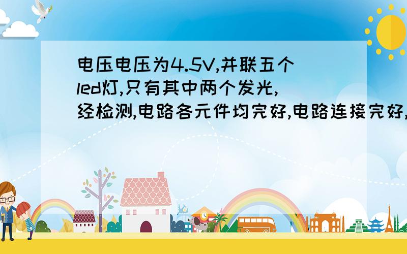 电压电压为4.5V,并联五个led灯,只有其中两个发光,经检测,电路各元件均完好,电路连接完好,求原因