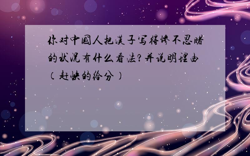 你对中国人把汉子写得惨不忍睹的状况有什么看法?并说明理由（赶快的给分）