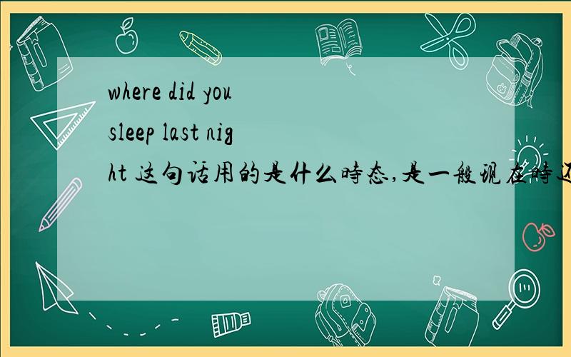 where did you sleep last night 这句话用的是什么时态,是一般现在时还是一般过去时