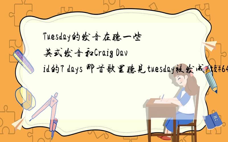 Tuesday的发音在听一些英式发音和Craig David的7 days 那首歌里听见tuesday被发成/t@