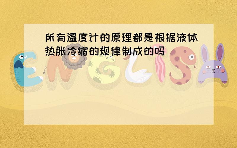 所有温度计的原理都是根据液体热胀冷缩的规律制成的吗