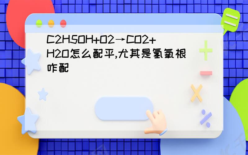 C2H5OH+O2→CO2+H2O怎么配平,尤其是氢氧根咋配