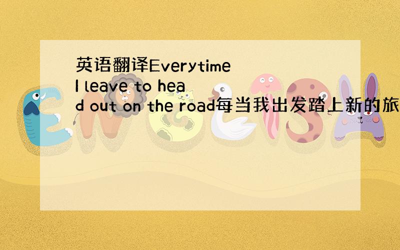 英语翻译Everytime I leave to head out on the road每当我出发踏上新的旅程 I w