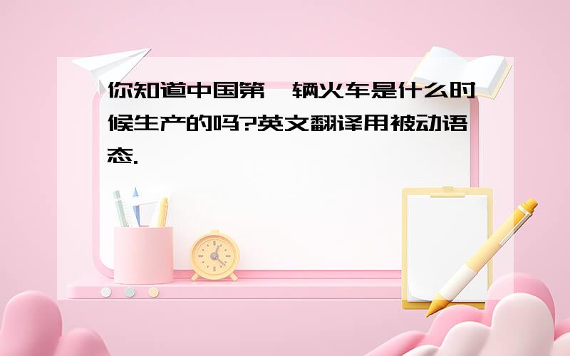 你知道中国第一辆火车是什么时候生产的吗?英文翻译用被动语态.