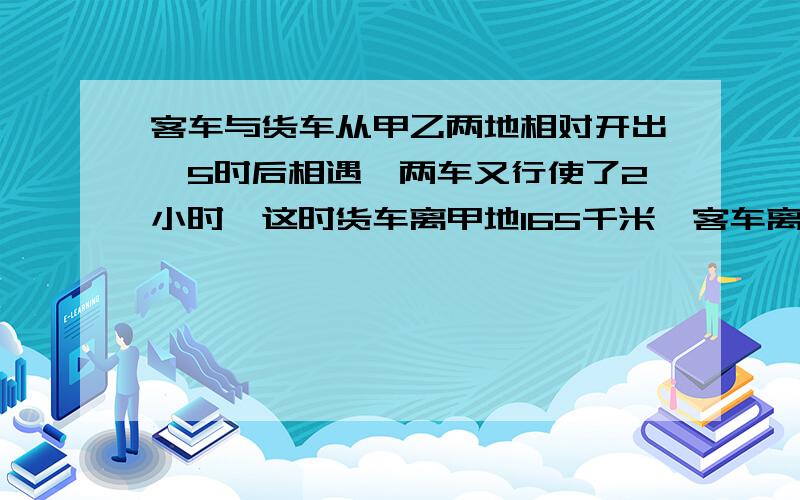 客车与货车从甲乙两地相对开出,5时后相遇,两车又行使了2小时,这时货车离甲地165千米,客车离乙地135千米.甲乙相距多