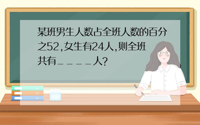 某班男生人数占全班人数的百分之52,女生有24人,则全班共有____人?