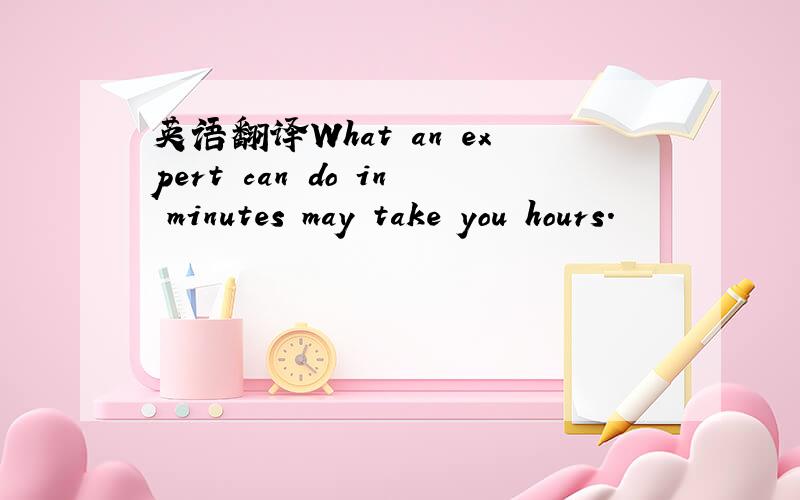 英语翻译What an expert can do in minutes may take you hours.