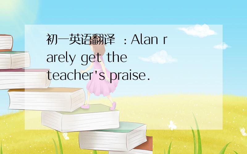 初一英语翻译 ：Alan rarely get the teacher's praise.