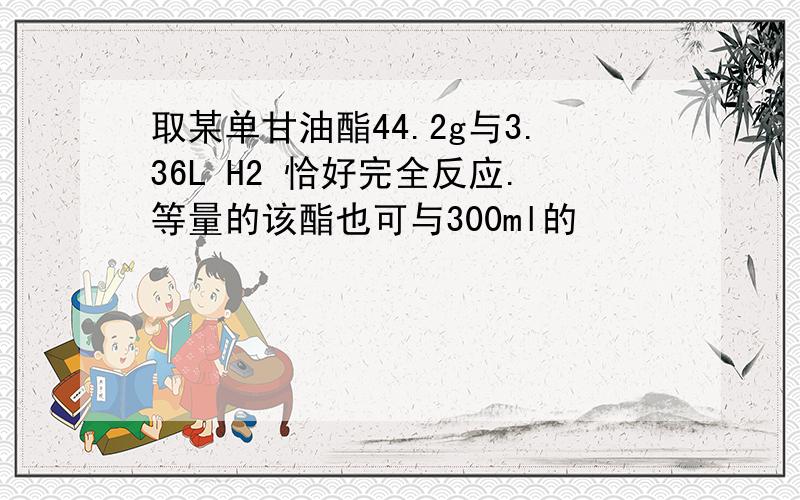 取某单甘油酯44.2g与3.36L H2 恰好完全反应.等量的该酯也可与300ml的