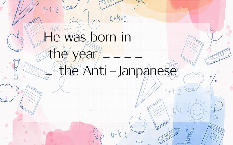 He was born in the year _____ the Anti-Janpanese