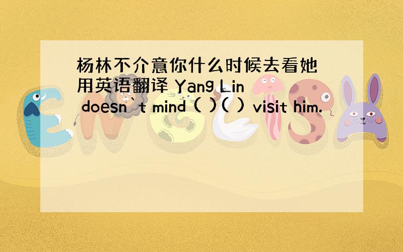 杨林不介意你什么时候去看她 用英语翻译 Yang Lin doesn`t mind ( )( ) visit him.