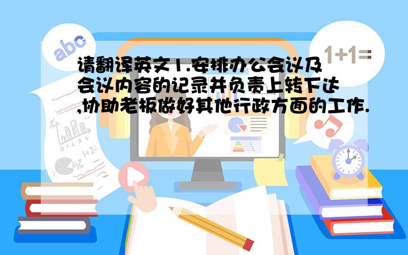 请翻译英文1.安排办公会议及会议内容的记录并负责上转下达,协助老板做好其他行政方面的工作.