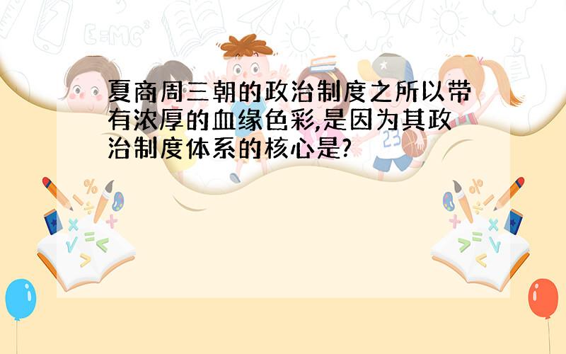 夏商周三朝的政治制度之所以带有浓厚的血缘色彩,是因为其政治制度体系的核心是?