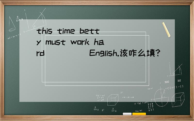 this time betty must work hard_____English.该咋么填?