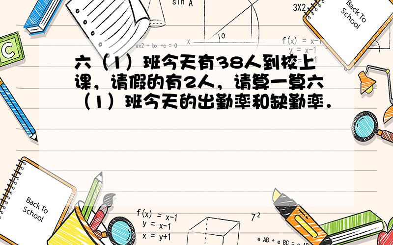 六（1）班今天有38人到校上课，请假的有2人，请算一算六（1）班今天的出勤率和缺勤率．