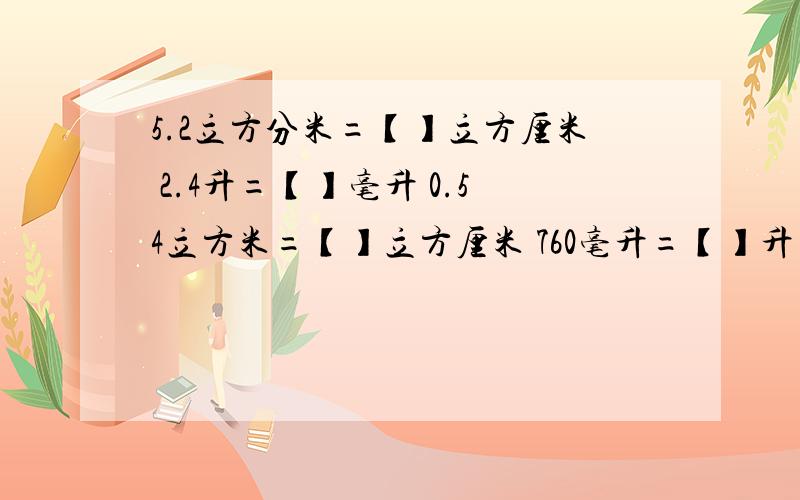 5.2立方分米=【】立方厘米 2.4升=【】毫升 0.54立方米=【】立方厘米 760毫升=【】升