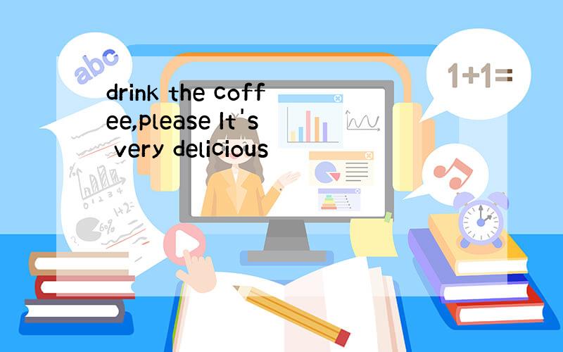 drink the coffee,please It's very delicious