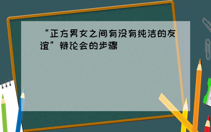 “正方男女之间有没有纯洁的友谊”辩论会的步骤