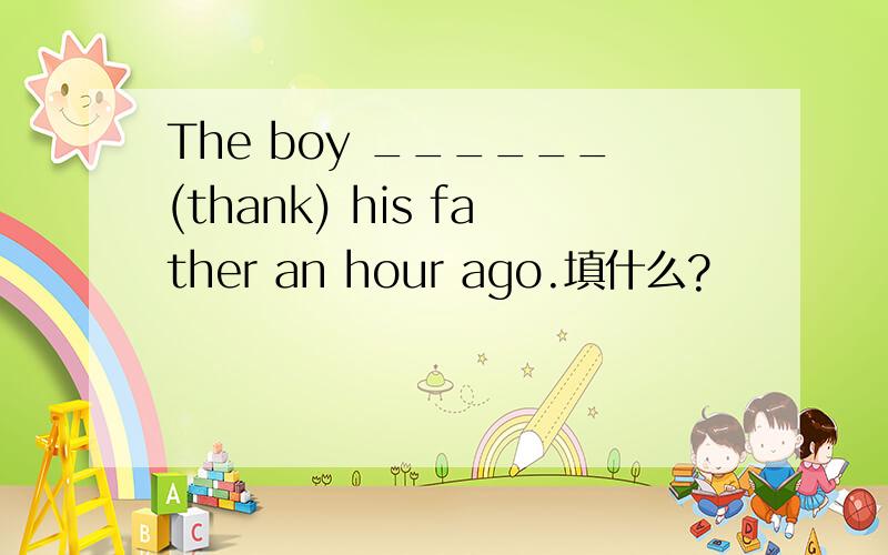 The boy ______(thank) his father an hour ago.填什么?